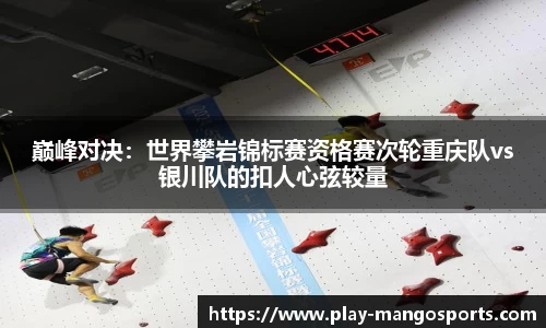 巅峰对决：世界攀岩锦标赛资格赛次轮重庆队vs银川队的扣人心弦较量