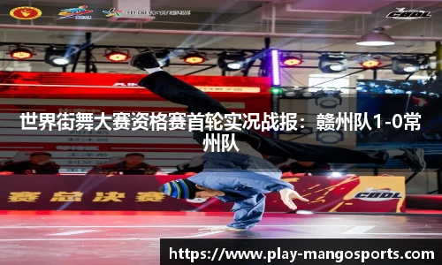 世界街舞大赛资格赛首轮实况战报：赣州队1-0常州队