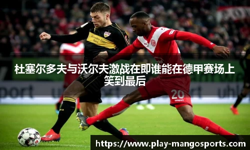 杜塞尔多夫与沃尔夫激战在即谁能在德甲赛场上笑到最后